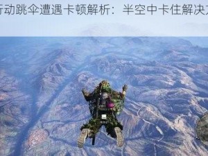 荒野行动跳伞遭遇卡顿解析：半空中卡住解决方法指南