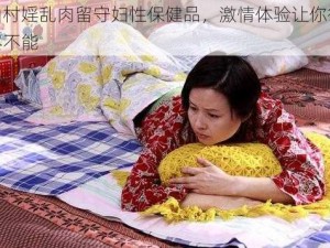 山村婬乱肉留守妇性保健品，激情体验让你欲罢不能