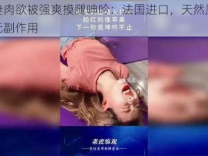 朋友妻肉欲被强爽摸腿呻吟：法国进口，天然原料提取，无副作用