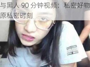 刘玥与黑人 90 分钟视频：私密好物，真实还原私密时刻