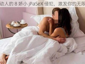 娇媚动人的 8 娇小 jPaSeX 侵犯，激发你的无限激情