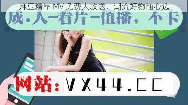 麻豆精品 MV 免费大放送，潮流好物随心选