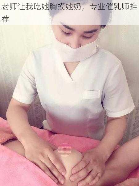 老师让我吃她胸摸她奶，专业催乳师推荐