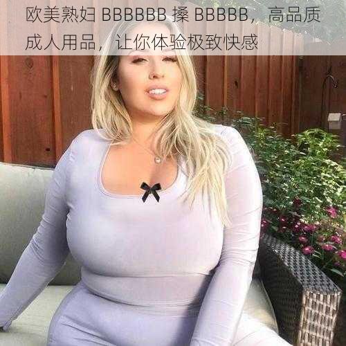 欧美熟妇 BBBBBB 搡 BBBBB，高品质成人用品，让你体验极致快感