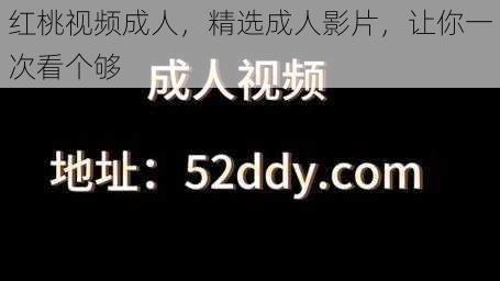 红桃视频成人，精选成人影片，让你一次看个够